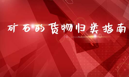 矿石的货物归类指南_https://m.eyunqq.com_融资融券_第1张