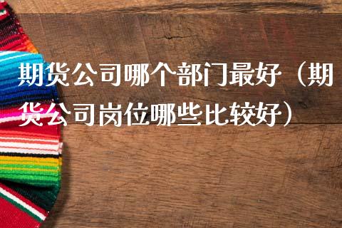 期货公司哪个部门最好(期货公司岗位哪些比较好)_期货投资学习_第1张_期货投资学习_新股申购_融资融券_基金交易 期货公司哪个部门最好(期货公司岗位哪些比较好)_https://m.eyunqq.com_期货投资学习_第1张