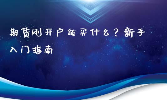 期货刚开户能买什么？新手入门指南_https://m.eyunqq.com_融资融券_第1张