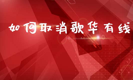 如何取消歌华有线_https://m.eyunqq.com_期货投资学习_第1张