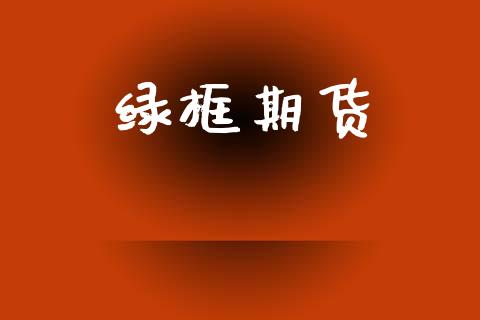 绿框期货_https://m.eyunqq.com_期货投资学习_第1张