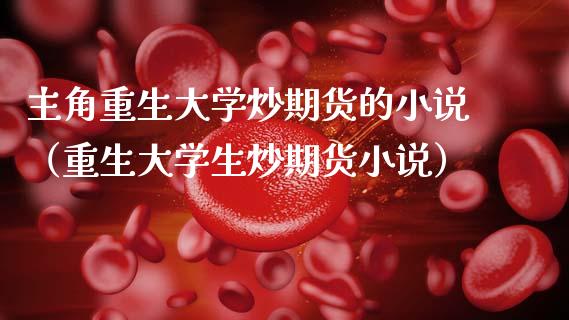 主角重生大学炒期货的小说（重生大学生炒期货小说）_https://m.eyunqq.com_期货投资学习_第1张