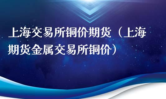 上海交易所铜价期货(上海期货金属交易所铜价)_期货投资学习_第1张_期货投资学习_新股申购_融资融券_基金交易 上海交易所铜价期货(上海期货金属交易所铜价)_https://m.eyunqq.com_期货投资学习_第1张