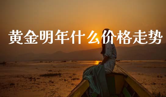 黄金明年什么价格走势_https://m.eyunqq.com_基金交易_第1张