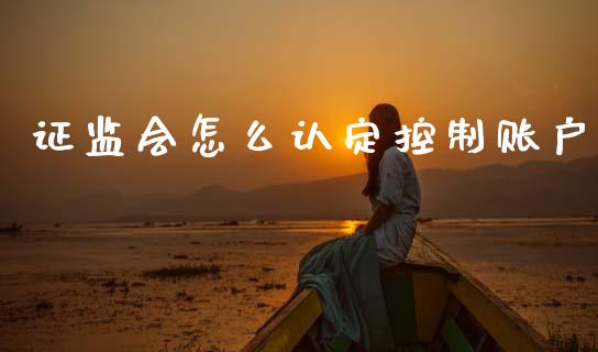 证监会怎么认定控制账户_融资融券_第1张_期货投资学习_新股申购_融资融券_基金交易 证监会怎么认定控制账户_https://m.eyunqq.com_融资融券_第1张