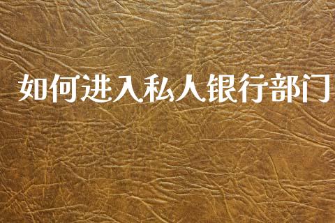 如何进入私人银行部门_https://m.eyunqq.com_新股申购_第1张