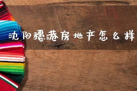 沈阳穗港房地产怎么样_https://m.eyunqq.com_期货投资学习_第1张
