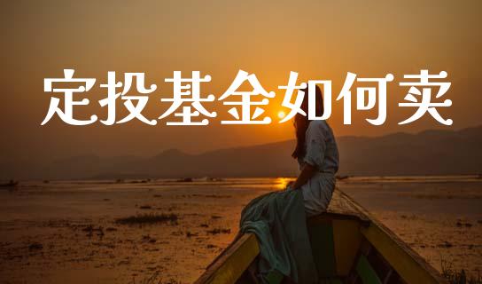 定投基金如何卖_https://m.eyunqq.com_融资融券_第1张