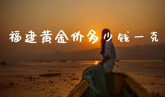 福建黄金价多少钱一克_https://m.eyunqq.com_新股申购_第1张