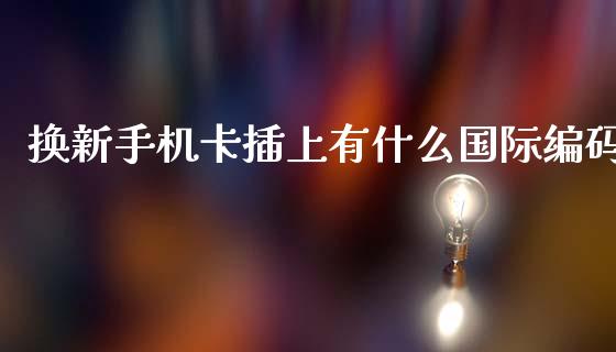 换新手机卡插上有什么国际编码_https://m.eyunqq.com_融资融券_第1张