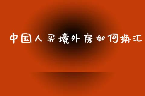 中国人买境外房如何换汇_https://m.eyunqq.com_期货投资学习_第1张