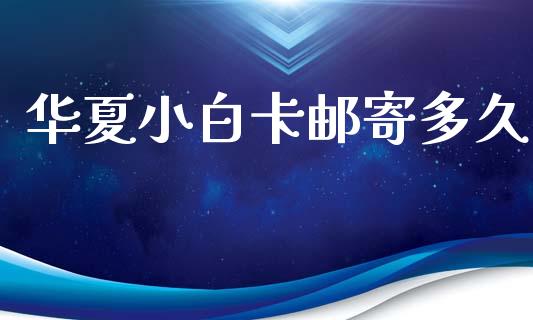 华夏小白卡邮寄多久_https://m.eyunqq.com_新股申购_第1张