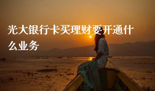 光大银行卡买理财要开通什么业务_https://m.eyunqq.com_基金交易_第1张
