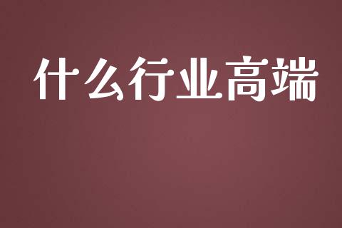 什么行业高端_https://m.eyunqq.com_基金交易_第1张
