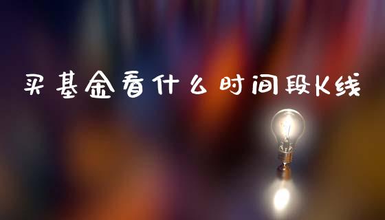 买基金看什么时间段K线_https://m.eyunqq.com_新股申购_第1张