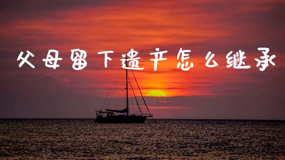 父母留下遗产怎么继承_https://m.eyunqq.com_新股申购_第1张