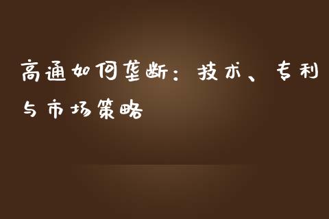 高通如何垄断：技术、专利与市场策略_https://m.eyunqq.com_基金交易_第1张