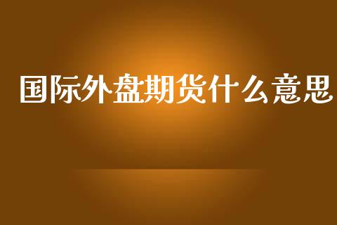 国际外盘期货什么意思_https://m.eyunqq.com_期货投资学习_第1张