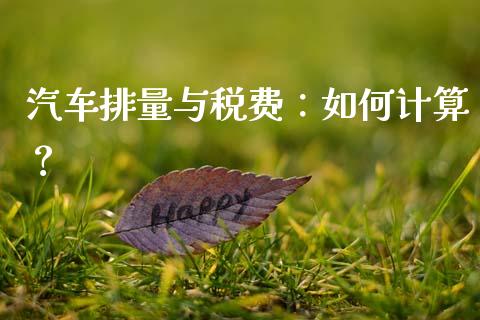 汽车排量与税费：如何计算？_https://m.eyunqq.com_融资融券_第1张
