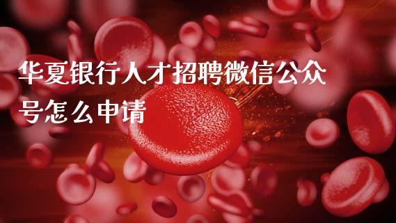 华夏银行人才招聘微信公众号怎么申请_https://m.eyunqq.com_期货投资学习_第1张