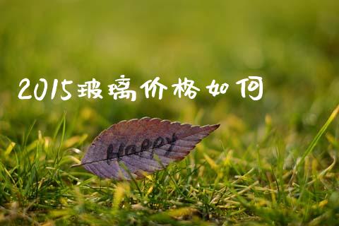 2015玻璃价格如何_https://m.eyunqq.com_期货投资学习_第1张