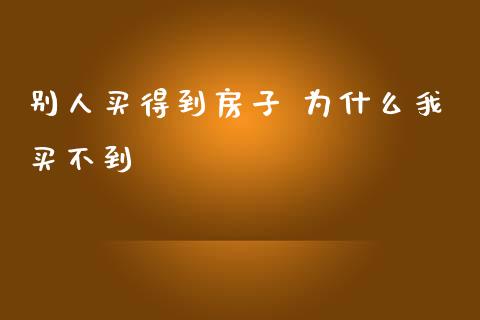 别人买得到房子 为什么我买不到_https://m.eyunqq.com_融资融券_第1张