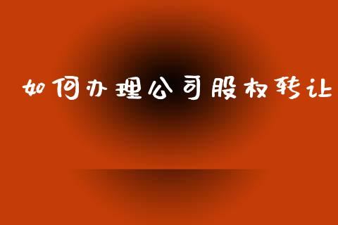 如何办理公司股权转让_https://m.eyunqq.com_基金交易_第1张