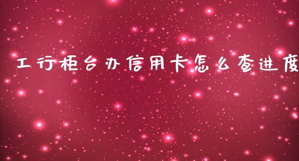 工行柜台办信用卡怎么查进度_https://m.eyunqq.com_新股申购_第1张