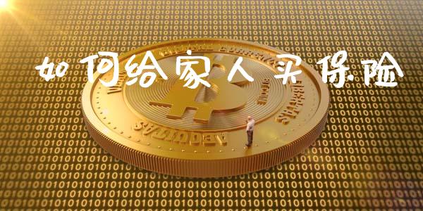 如何给家人买保险_https://m.eyunqq.com_融资融券_第1张