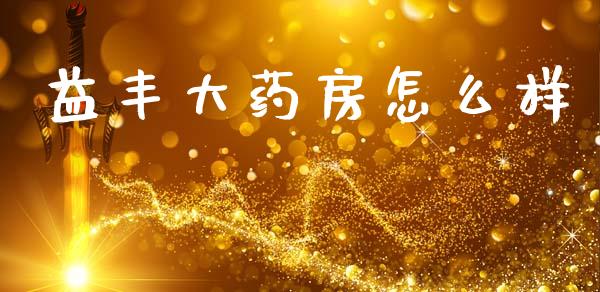 益丰大药房怎么样_https://m.eyunqq.com_基金交易_第1张