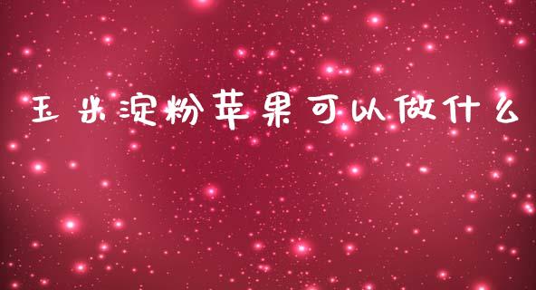 玉米淀粉苹果可以做什么_https://m.eyunqq.com_期货投资学习_第1张