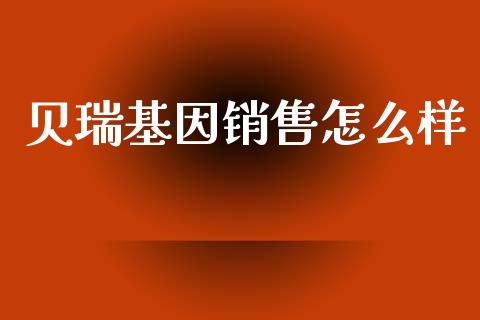 贝瑞基因销售怎么样_https://m.eyunqq.com_基金交易_第1张
