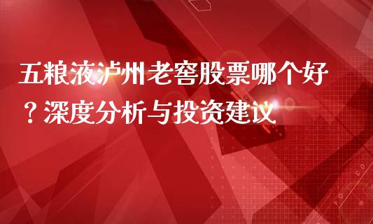 五粮液泸州老窖股票哪个好？深度分析与投资建议_https://m.eyunqq.com_基金交易_第1张