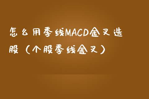 怎么用季线MACD金叉选股（个股季线金叉）_https://m.eyunqq.com_基金交易_第1张