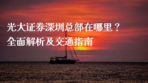 光大证券深圳总部在哪里？全面解析及交通指南_https://m.eyunqq.com_期货投资学习_第1张