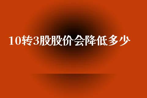 10转3股股价会降低多少_https://m.eyunqq.com_新股申购_第1张