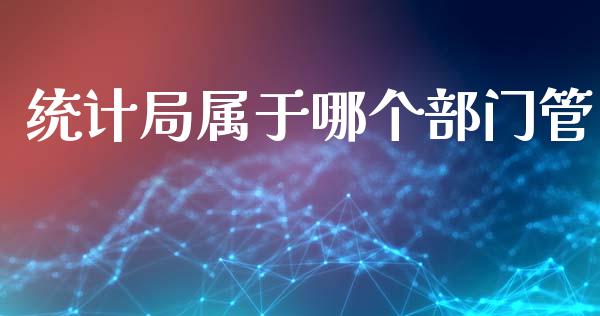 统计局属于哪个部门管_https://m.eyunqq.com_期货投资学习_第1张