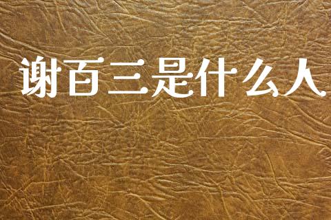 谢百三是什么人_https://m.eyunqq.com_融资融券_第1张