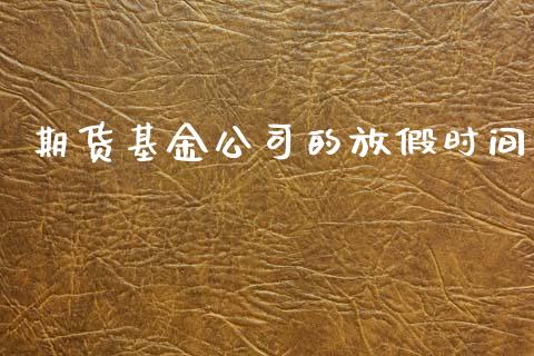 期货基金公司的放假时间_https://m.eyunqq.com_基金交易_第1张