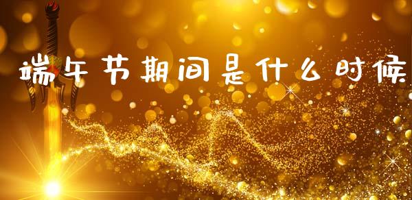 端午节期间是什么时候_https://m.eyunqq.com_基金交易_第1张