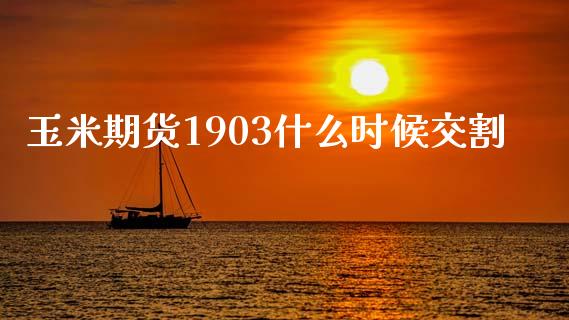 玉米期货1903什么时候交割_https://m.eyunqq.com_期货投资学习_第1张