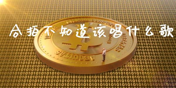 合拍不知道该唱什么歌_https://m.eyunqq.com_融资融券_第1张