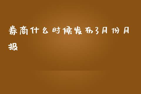 券商什么时候发布3月份月报_https://m.eyunqq.com_融资融券_第1张