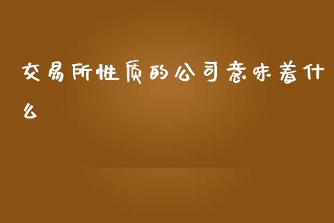 交易所性质的公司意味着什么_https://m.eyunqq.com_期货投资学习_第1张