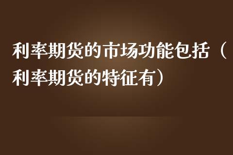 利率期货的市场功能包括（利率期货的特征有）_https://m.eyunqq.com_基金交易_第1张
