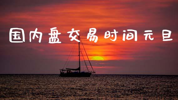 国内盘交易时间元旦_https://m.eyunqq.com_基金交易_第1张