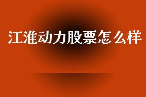 江淮动力股票怎么样_https://m.eyunqq.com_新股申购_第1张