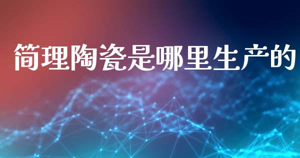 简理陶瓷是哪里生产的_https://m.eyunqq.com_期货投资学习_第1张