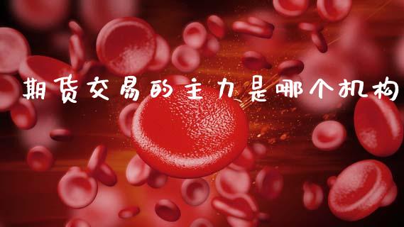 期货交易的主力是哪个机构_https://m.eyunqq.com_新股申购_第1张