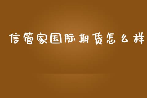 信管家国际期货怎么样_https://m.eyunqq.com_基金交易_第1张